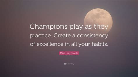 Mike Krzyzewski Quote: “Champions play as they practice. Create a consistency of excellence in ...