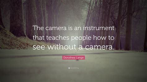 Dorothea Lange Quote: “The camera is an instrument that teaches people ...