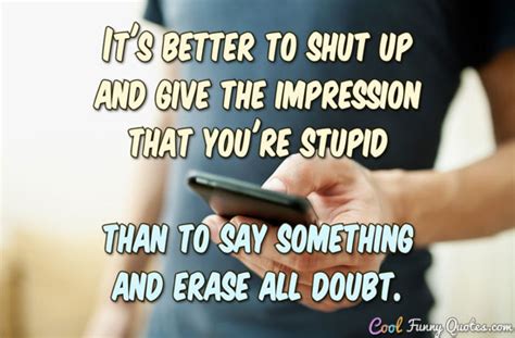 It's better to shut up and give the impression that you're stupid than to say...