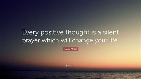 Bryant McGill Quote: “Every positive thought is a silent prayer which will change your life.”