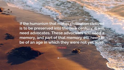 Clive James Quote: “If the humanism that makes civilization civilized is to be preserved into ...