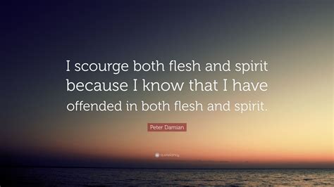 Peter Damian Quote: “I scourge both flesh and spirit because I know ...