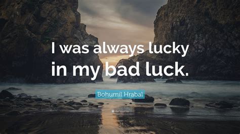 Bohumil Hrabal Quote: “I was always lucky in my bad luck.” (7 ...