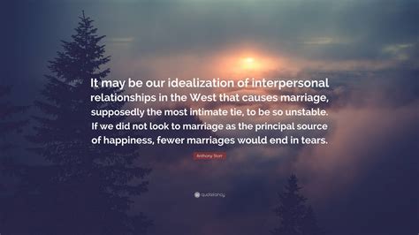 Anthony Storr Quote: “It may be our idealization of interpersonal ...