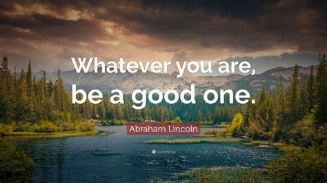 Abraham Lincoln Quote: “Whatever you are, be a good one.” (23 ...