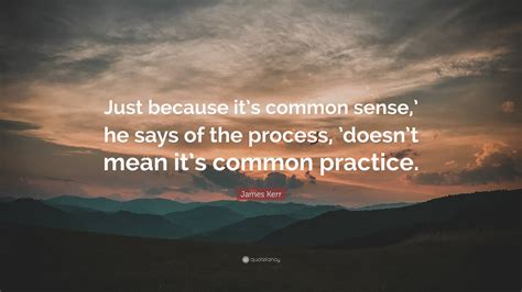 James Kerr Quote: “Just because it’s common sense,’ he says of the process, ’doesn’t mean it’s ...