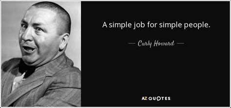 Curly Howard quote: A simple job for simple people.