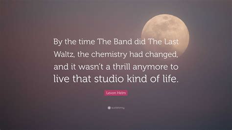 Levon Helm Quote: “By the time The Band did The Last Waltz, the ...