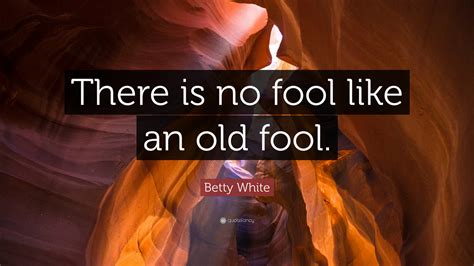 Betty White Quote: “There is no fool like an old fool.”