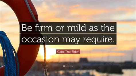 Cato The Elder Quote: “Be firm or mild as the occasion may require.”