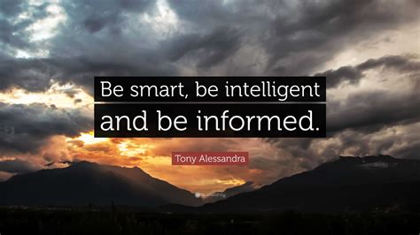 Tony Alessandra Quote: “Be smart, be intelligent and be informed.”