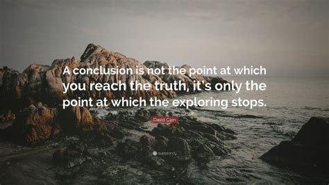 David Cain Quote: “A conclusion is not the point at which you reach the truth, it’s only the ...