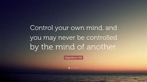 Napoleon Hill Quote: “Control your own mind, and you may never be ...