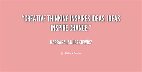 Creative thinking inspires ideas. Ideas inspire change. - Barbara ...