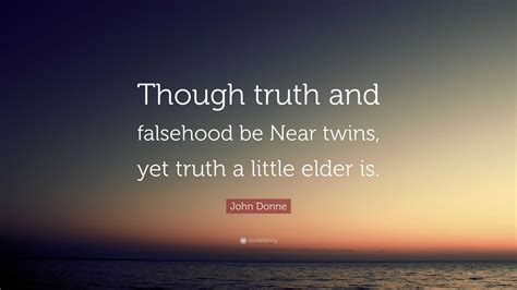 John Donne Quote: “Though truth and falsehood be Near twins, yet truth a little elder is.”