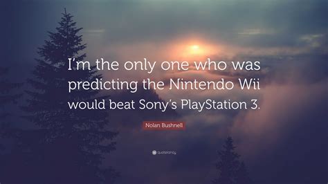 Nolan Bushnell Quote: “I’m the only one who was predicting the Nintendo Wii would beat Sony’s ...