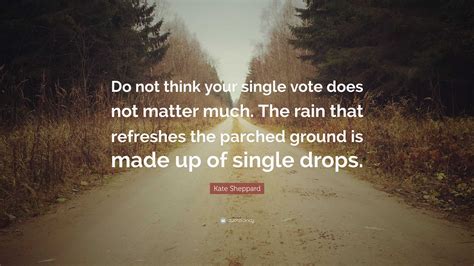 Kate Sheppard Quote: “Do not think your single vote does not matter much. The rain that ...