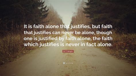 N. T. Wright Quote: “It is faith alone that justifies, but faith that justifies can never be ...