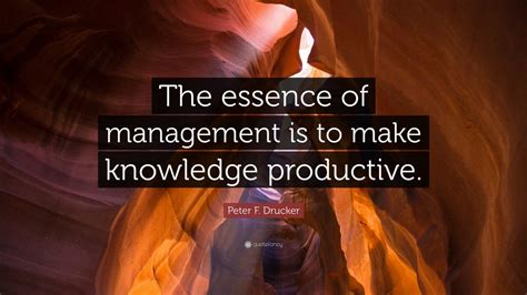 Peter F. Drucker Quote: “The essence of management is to make knowledge productive.” (12 ...