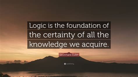 Leonhard Euler Quote: “Logic is the foundation of the certainty of all ...