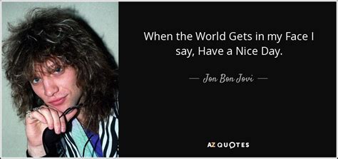 Jon Bon Jovi quote: When the World Gets in my Face I say, Have...