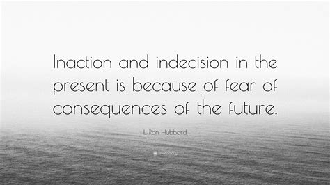 L. Ron Hubbard Quote: “Inaction and indecision in the present is because of fear of consequences ...