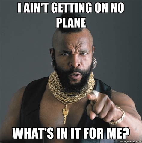 I ain't getting on no plane What's in it for me? - Mr T Fool | Meme Generator