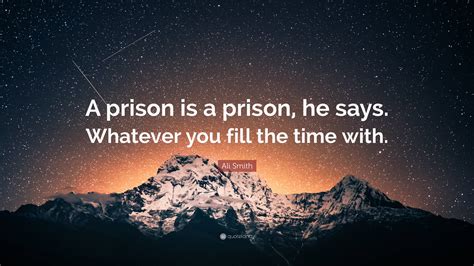 Ali Smith Quote: “A prison is a prison, he says. Whatever you fill the ...