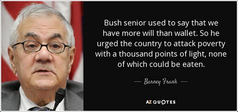 Barney Frank quote: Bush senior used to say that we have more will...