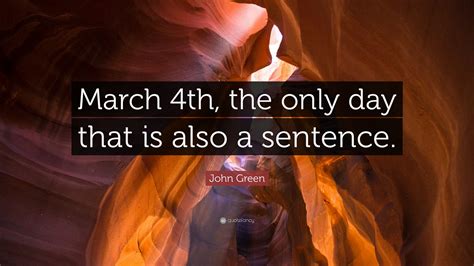 John Green Quote: “March 4th, the only day that is also a sentence.”