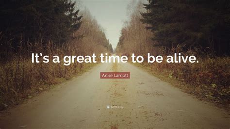 Anne Lamott Quote: “It’s a great time to be alive.” (7 wallpapers) - Quotefancy