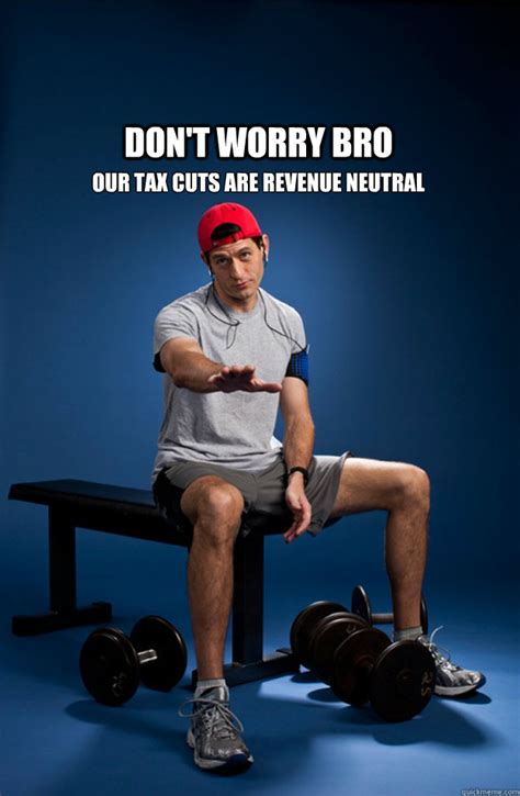 Don't worry bro Our tax cuts are revenue neutral - Paul Ryan - quickmeme