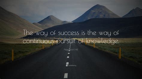 Napoleon Hill Quote: “The way of success is the way of continuous pursuit of knowledge.” (11 ...