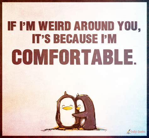 If I’m weird around you, it’s because I’m comfortable | Popular inspirational quotes at EmilysQuotes