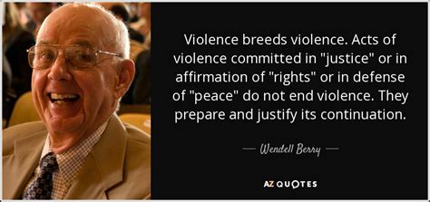 Wendell Berry quote: Violence breeds violence. Acts of violence committed in "justice" or...