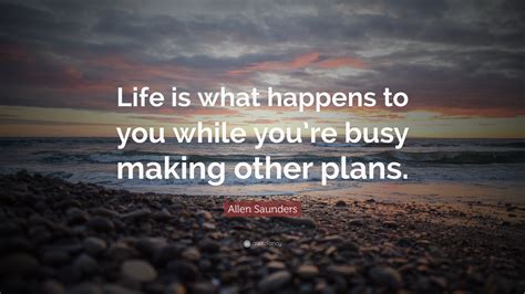 Allen Saunders Quote: “Life is what happens to you while you’re busy ...