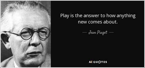 Jean Piaget quote: Play is the answer to how anything new comes about.