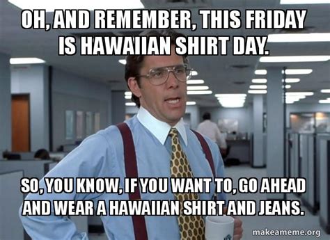 OH, AND REMEMBER, THIS FRIDAY IS HAWAIIAN SHIRT DAY. SO, YOU KNOW, IF ...