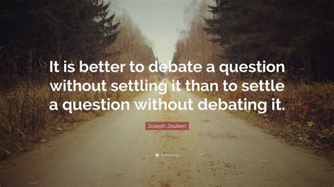 Joseph Joubert Quote: “It is better to debate a question without settling it than to settle a ...