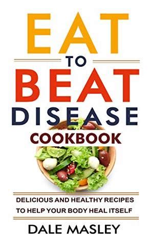 Eat To Beat Disease Cookbook: Delicious and Healthy Recipes to Help Your Body Heal Itself by ...