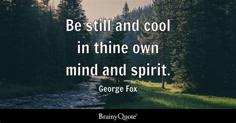 George Fox - Be still and cool in thine own mind and...