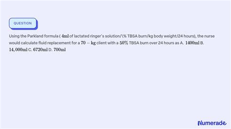 SOLVED:Using the Parkland formula ( 4 ml of lactated ringer's solution/% TBSA burn/kg body ...