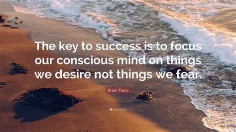 Brian Tracy Quote: “The key to success is to focus our conscious mind on things we desire not ...