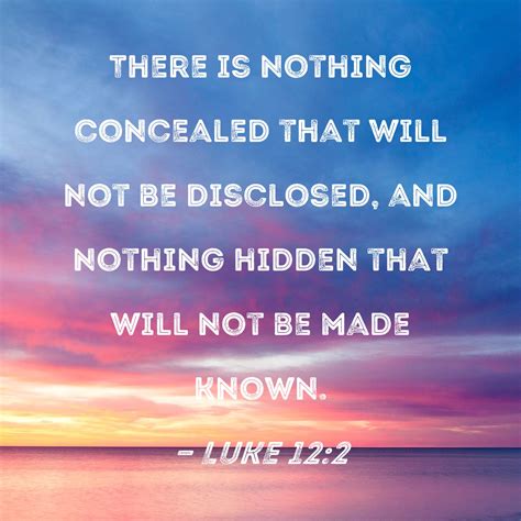 Luke 12:2 There is nothing concealed that will not be disclosed, and nothing hidden that will ...