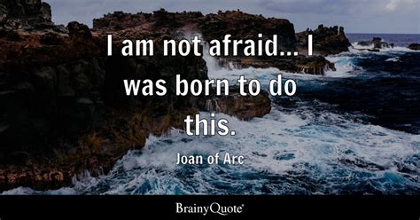 Joan of Arc - I am not afraid... I was born to do this.