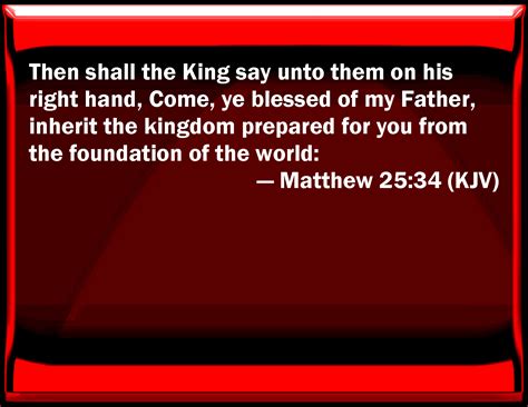 Matthew 25:34 Then shall the King say to them on his right hand, Come, you blessed of my Father ...