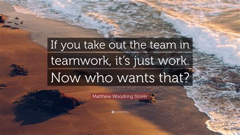 Matthew Woodring Stover Quote: “If you take out the team in teamwork ...