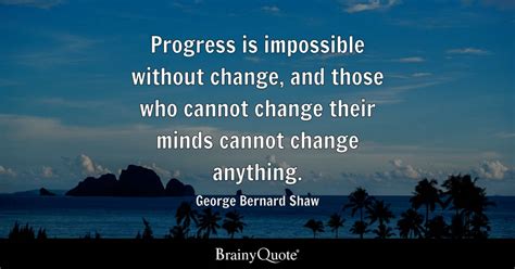 Progress is impossible without change, and those who cannot change their minds cannot change ...