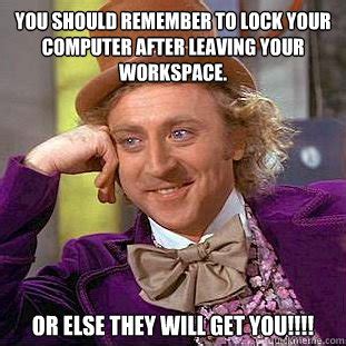 You should remember to lock your computer after leaving your workspace. Or else THEY will get ...