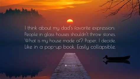 Julie Buxbaum Quote: “I think about my dad’s favorite expression: People in glass houses shouldn ...